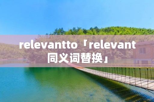 relevantto「relevant同义词替换」 relevantto「relevant同义词替换」