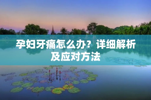 孕妇牙痛怎么办？详细解析及应对方法
