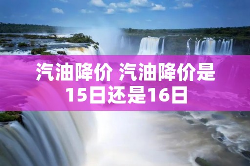 汽油降价 汽油降价是15日还是16日