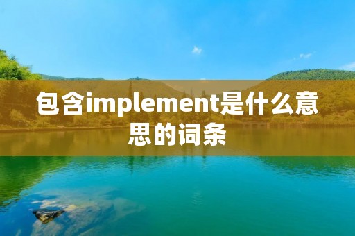 包含implement是什么意思的词条 包含implement是什么意思的词条