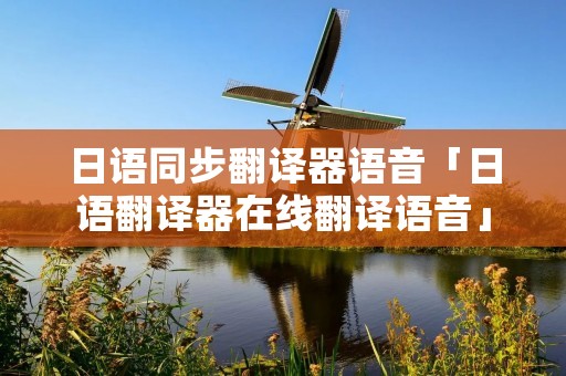 日语同步翻译器语音「日语翻译器在线翻译语音」