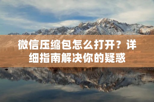 微信压缩包怎么打开?详细指南解决你的疑惑