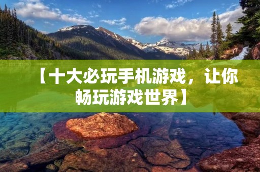 【十大必玩手机游戏,让你畅玩游戏世界】 【十大必玩手机游戏,让你畅玩游戏世界】