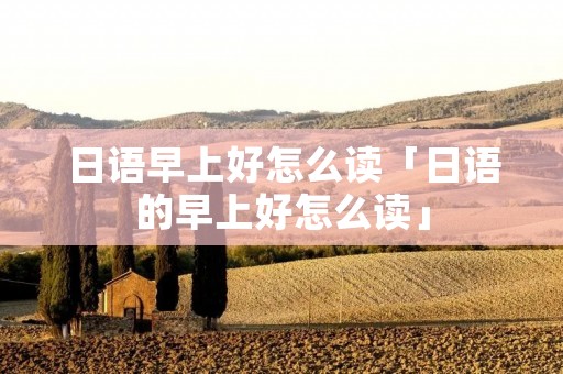 日语早上好怎么读「日语的早上好怎么读」