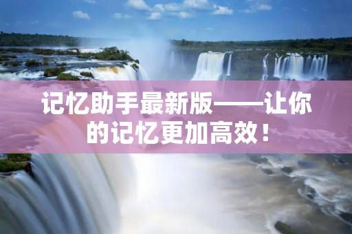 记忆助手最新版——让你的记忆更加高效！