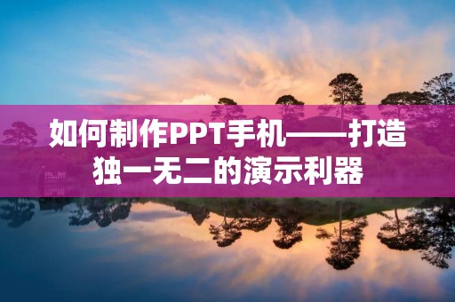 如何制作PPT手机——打造独一无二的演示利器