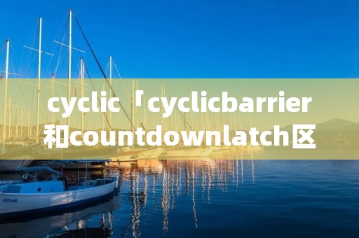cyclic「cyclicbarrier和countdownlatch区别」