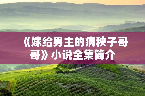 《嫁给男主的病秧子哥哥》小说全集简介 《嫁给男主的病秧子哥哥》小说全集简介