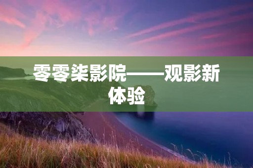 零零柒影院——观影新体验 零零柒影院——观影新体验