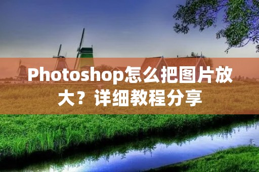 Photoshop怎么把图片放大?详细教程分享