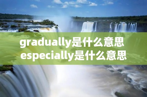 gradually是什么意思 especially是什么意思