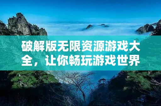 破解版无限资源游戏大全，让你畅玩游戏世界！