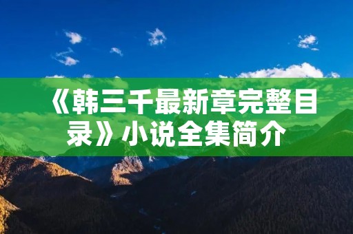 《韩三千最新章完整目录》小说全集简介 《韩三千最新章完整目录》小说全集简介