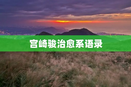 宫崎骏治愈系语录:用动画片为人们带来心灵的治愈