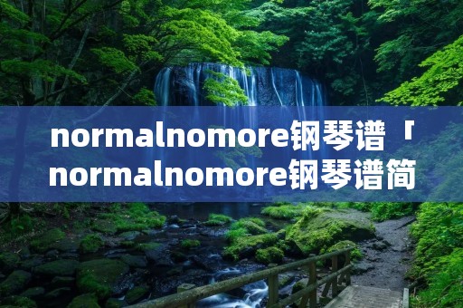 normalnomore钢琴谱「normalnomore钢琴谱简谱」