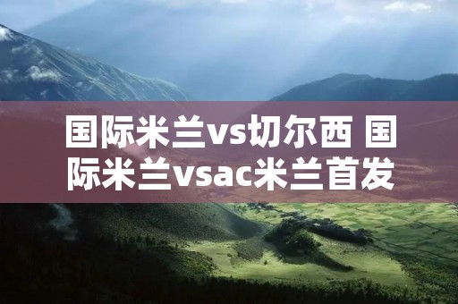 国际米兰vs切尔西 国际米兰vsac米兰首发