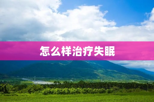 怎么样治疗失眠:从生活习惯到药物治疗,实用方法一览 怎么样治疗失眠:从生活习惯到药物治疗,实用方法一览