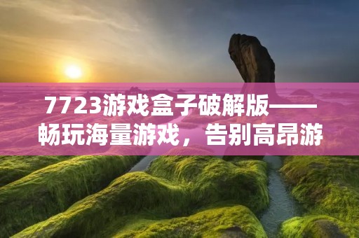 7723游戏盒子破解版——畅玩海量游戏，告别高昂游戏费用