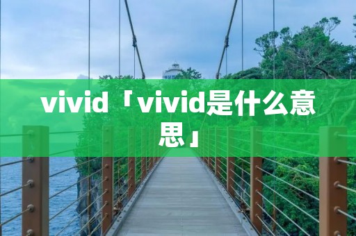 vivid「vivid是什么意思」 vivid「vivid是什么意思」