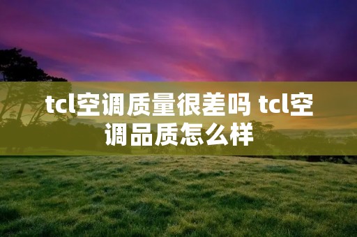 tcl空调质量很差吗 tcl空调品质怎么样 tcl空调质量很差吗 tcl空调品质怎么样