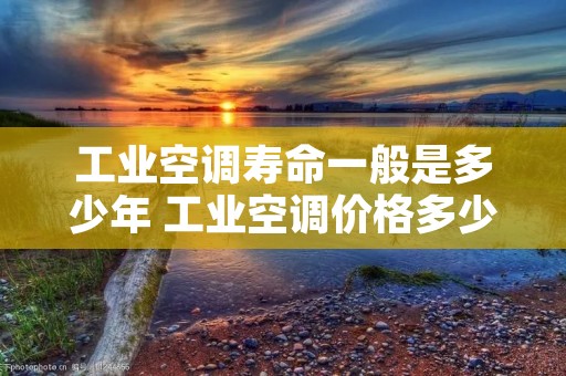 工业空调寿命一般是多少年 工业空调价格多少 工业空调寿命一般是多少年 工业空调价格多少