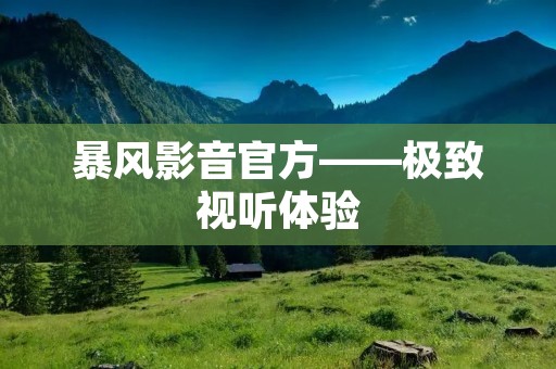 暴风影音官方——极致视听体验
