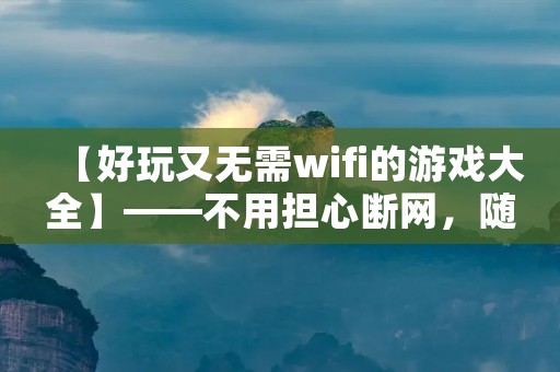 【好玩又无需wifi的游戏大全】——不用担心断网，随时随地畅玩游戏！