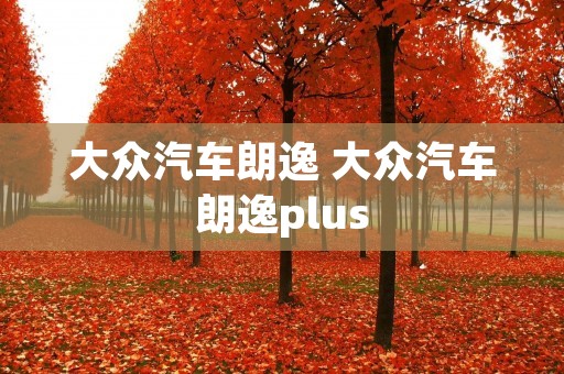 大众汽车朗逸 大众汽车朗逸plus 大众汽车朗逸 大众汽车朗逸plus