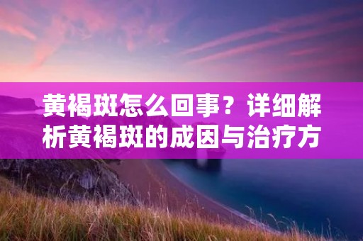 黄褐斑怎么回事？详细解析黄褐斑的成因与治疗方法