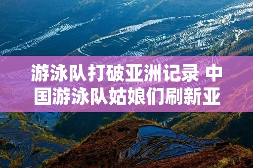 游泳队打破亚洲记录 中国游泳队姑娘们刷新亚洲纪录