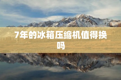 7年的冰箱压缩机值得换吗 7年的冰箱压缩机值得换吗