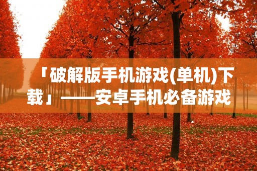 「破解版手机游戏(单机)下载」——安卓手机必备游戏资源