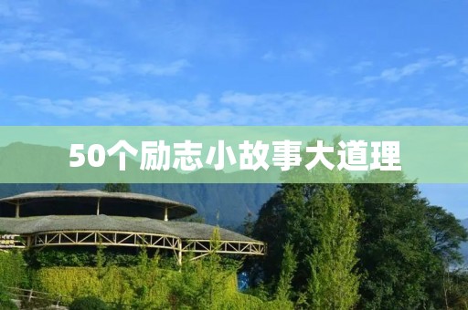 50个励志小故事大道理:让你成为更好的自己 50个励志小故事大道理:让你成为更好的自己
