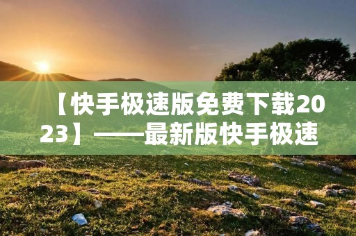 【快手极速版免费下载2023】——最新版快手极速版免费下载，流畅体验不卡顿！