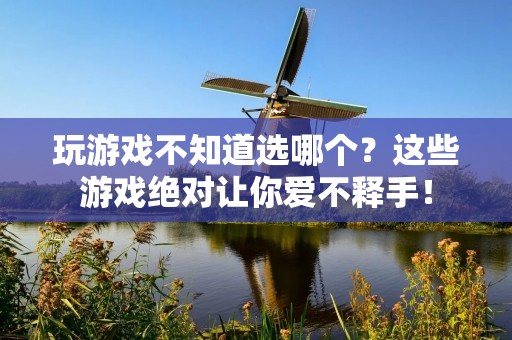 玩游戏不知道选哪个?这些游戏绝对让你爱不释手!
