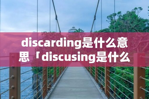 discarding是什么意思「discusing是什么意思」