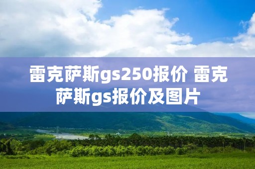 雷克萨斯gs250报价 雷克萨斯gs报价及图片 雷克萨斯gs250报价 雷克萨斯gs报价及图片