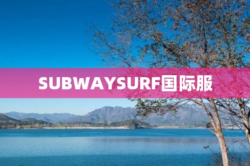 SUBWAYSURF国际服:**与挑战不止于本地 SUBWAYSURF国际服:**与挑战不止于本地