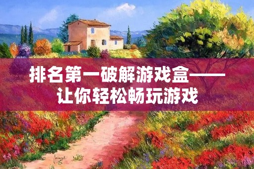 排名第一破解游戏盒——让你轻松畅玩游戏