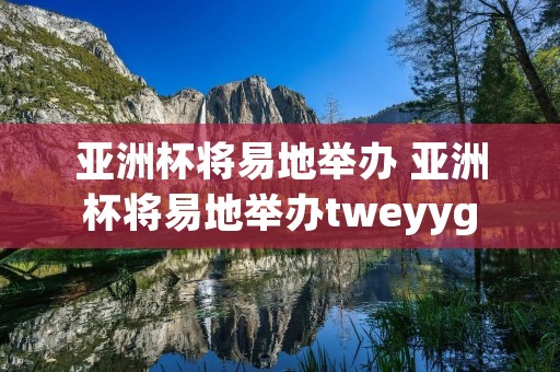 亚洲杯将易地举办 亚洲杯将易地举办tweyyg