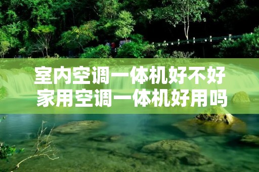 室内空调一体机好不好 家用空调一体机好用吗 室内空调一体机好不好 家用空调一体机好用吗