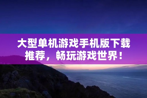 大型单机游戏手机版下载推荐,畅玩游戏世界!