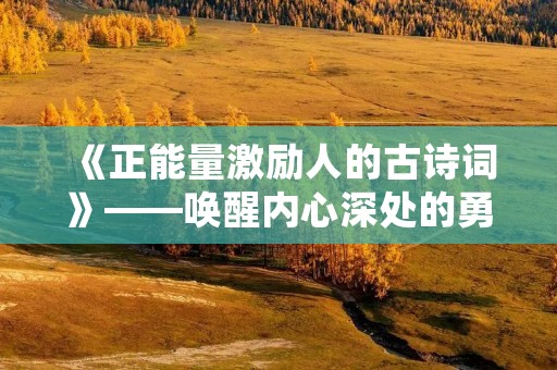 《正能量激励人的古诗词》——唤醒内心深处的勇气和力量