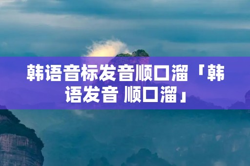 韩语音标发音顺口溜「韩语发音 顺口溜」