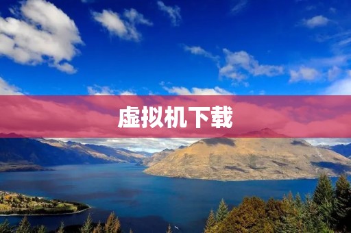 虚拟机下载:让你在一台电脑上运行多个操作系统 虚拟机下载:让你在一台电脑上运行多个操作系统