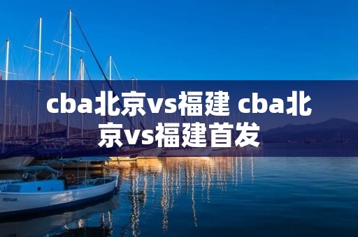 cba北京vs福建 cba北京vs福建首发