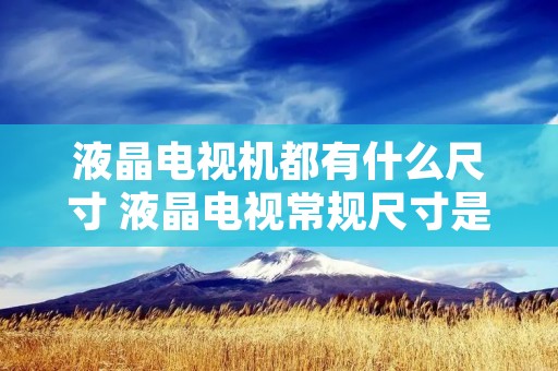 液晶电视机都有什么尺寸 液晶电视常规尺寸是多少 液晶电视机都有什么尺寸 液晶电视常规尺寸是多少
