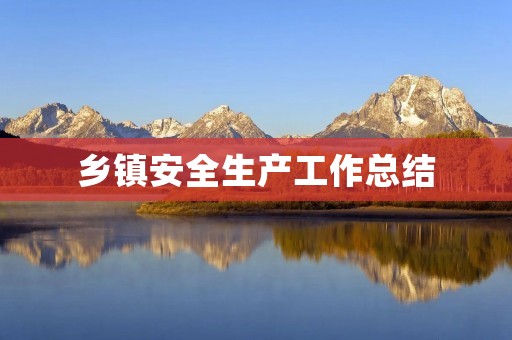 乡镇安全生产工作总结:提升安全管理水平,保障乡镇发展 乡镇安全生产工作总结:提升安全管理水平,保障乡镇发展