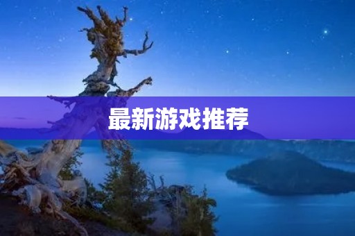 最新游戏推荐:玩转游戏世界的乐趣!
