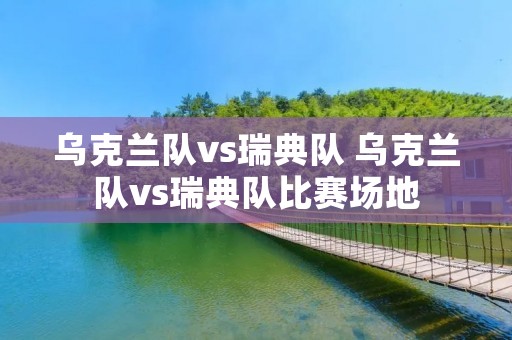 乌克兰队vs瑞典队 乌克兰队vs瑞典队比赛场地